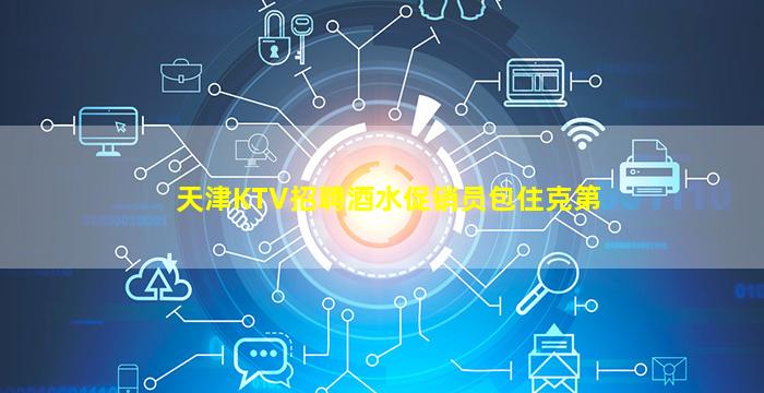 天津KTV招聘酒水促销员包住克第