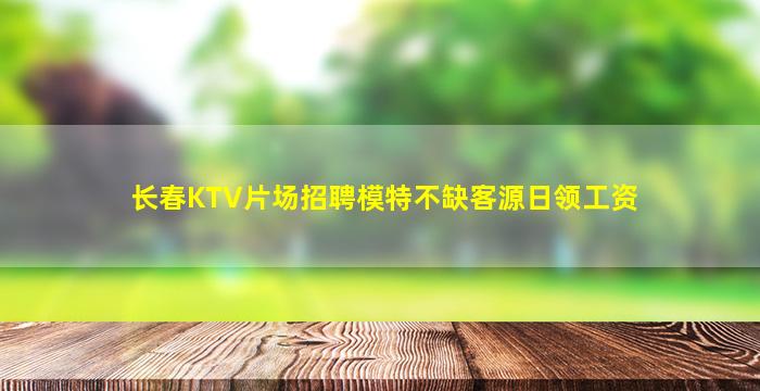 长春KTV片场招聘模特不缺客源日领工资